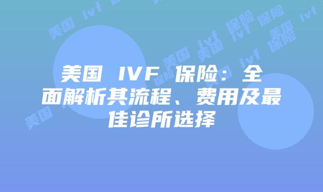 美国 IVF 保险：全面解析其流程、费用及最佳诊所选择