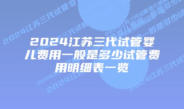 2024江苏三代试管婴儿费用一般是多少试管费用明细表一览