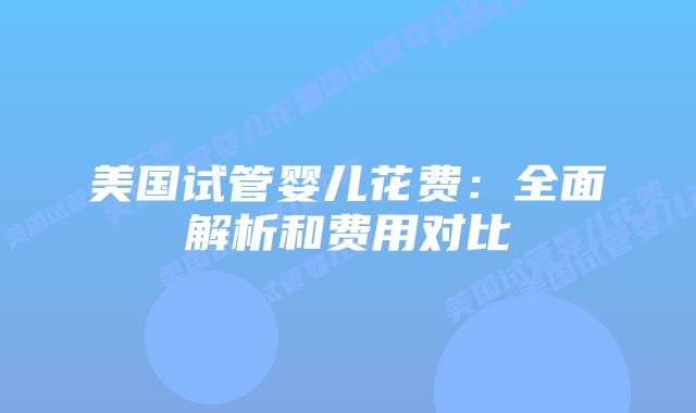 美国试管婴儿花费：全面解析和费用对比