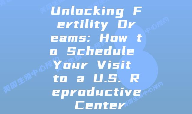 Unlocking Fertility Dreams: How to Schedule Your Visit to a U.S. Reproductive Center