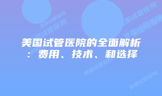 美国试管医院的全面解析：费用、技术、和选择