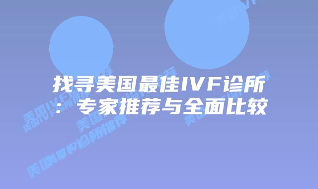 找寻美国最佳IVF诊所：专家推荐与全面比较