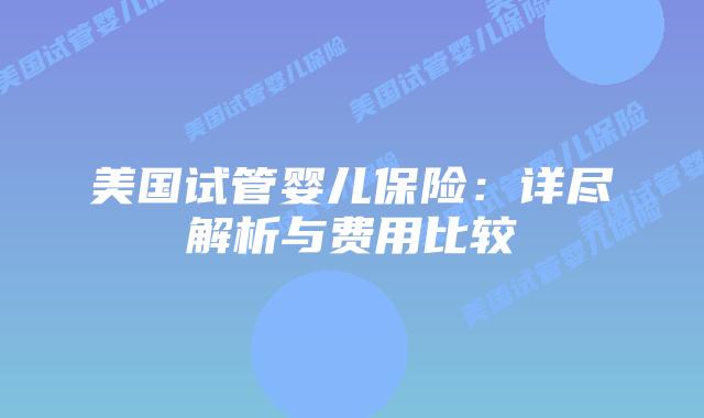 美国试管婴儿保险：详尽解析与费用比较