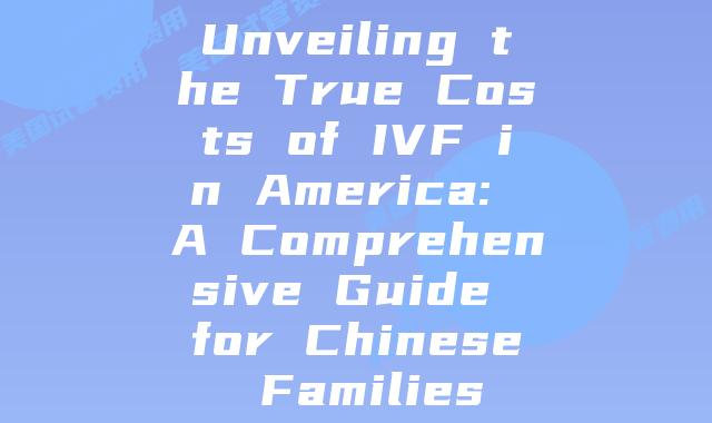 Unveiling the True Costs of IVF in America: A Comprehensive Guide for Chinese Families