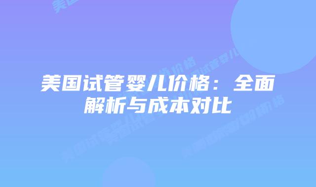 美国试管婴儿价格：全面解析与成本对比