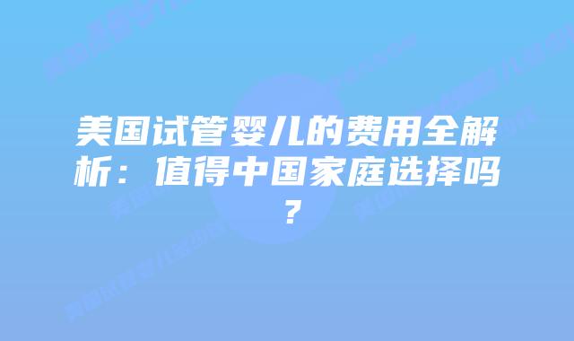 美国试管婴儿的费用全解析：值得中国家庭选择吗？