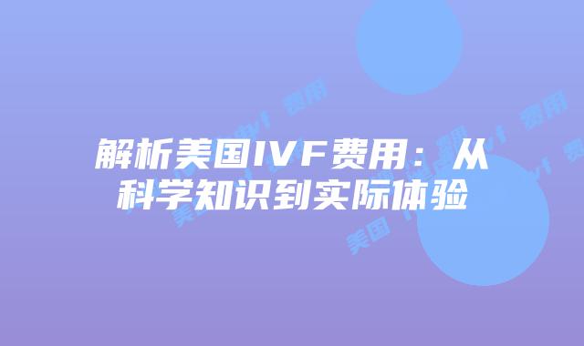 解析美国IVF费用：从科学知识到实际体验