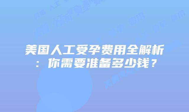 美国人工受孕费用全解析：你需要准备多少钱？