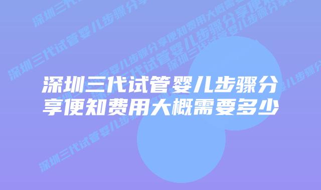 深圳三代试管婴儿步骤分享便知费用大概需要多少