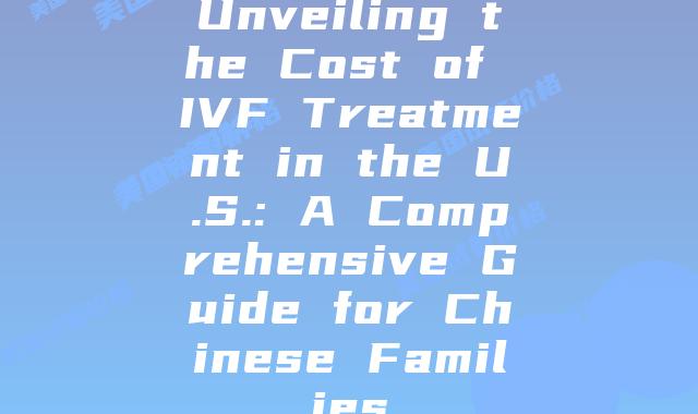 Unveiling the Cost of IVF Treatment in the U.S.: A Comprehensive Guide for Chinese Families