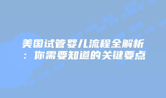 美国试管婴儿流程全解析：你需要知道的关键要点