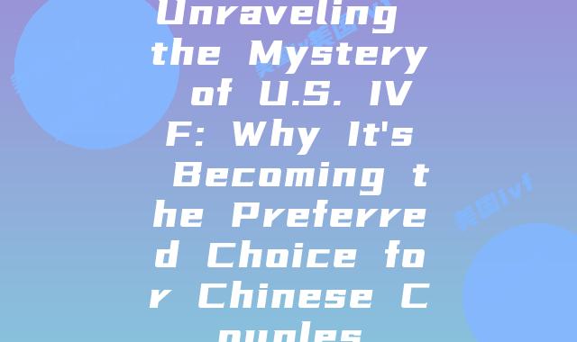 Unraveling the Mystery of U.S. IVF: Why It’s Becoming the Preferred Choice for Chinese Couples