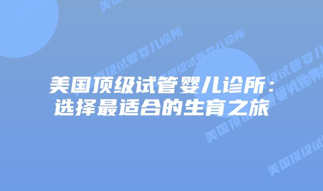 美国顶级试管婴儿诊所：选择最适合的生育之旅