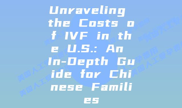 Unraveling the Costs of IVF in the U.S.: An In-Depth Guide for Chinese Families