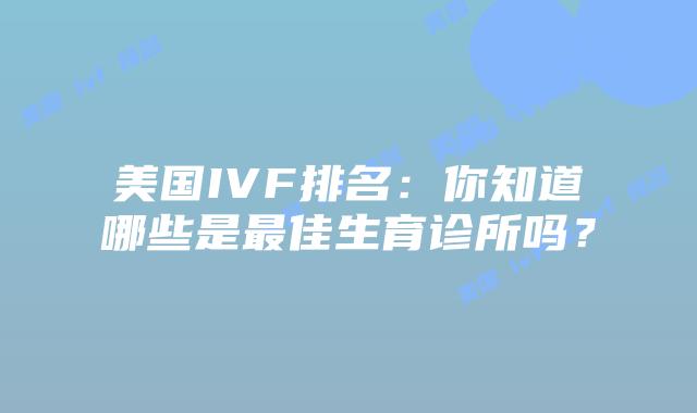 美国IVF排名：你知道哪些是最佳生育诊所吗？