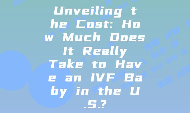 Unveiling the Cost: How Much Does It Really Take to Have an IVF Baby in the U.S.?