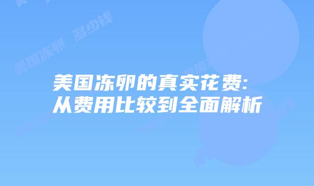 美国冻卵的真实花费: 从费用比较到全面解析