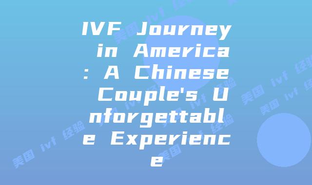 IVF Journey in America: A Chinese Couple’s Unforgettable Experience