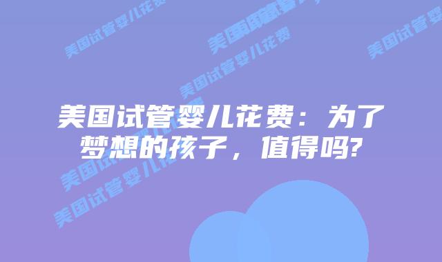 美国试管婴儿花费：为了梦想的孩子，值得吗?
