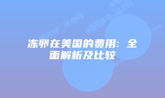 冻卵在美国的费用: 全面解析及比较