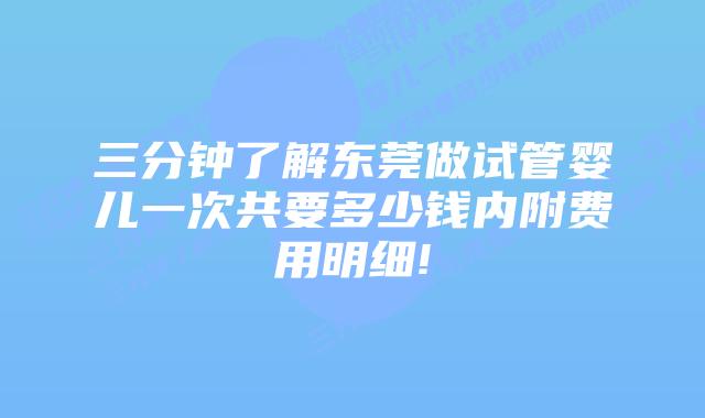 三分钟了解东莞做试管婴儿一次共要多少钱内附费用明细!