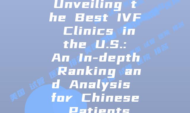 Unveiling the Best IVF Clinics in the U.S.: An In-depth Ranking and Analysis for Chinese Patients