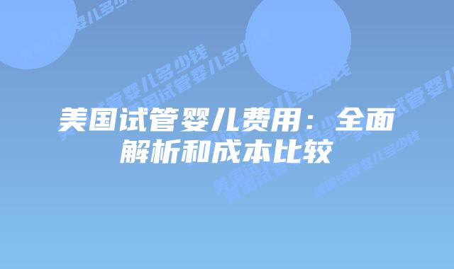 美国试管婴儿费用：全面解析和成本比较