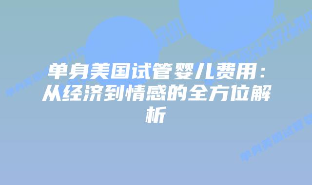 单身美国试管婴儿费用：从经济到情感的全方位解析