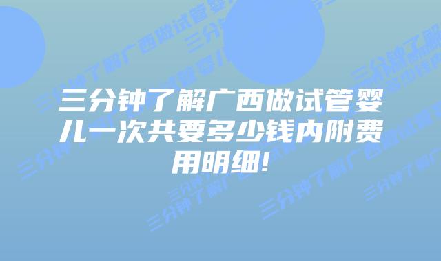 三分钟了解广西做试管婴儿一次共要多少钱内附费用明细!