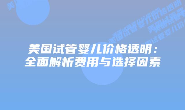 美国试管婴儿价格透明：全面解析费用与选择因素