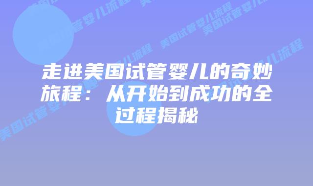 走进美国试管婴儿的奇妙旅程：从开始到成功的全过程揭秘