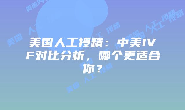 美国人工授精：中美IVF对比分析，哪个更适合你？