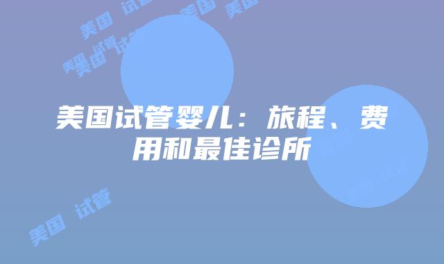 美国试管婴儿：旅程、费用和最佳诊所