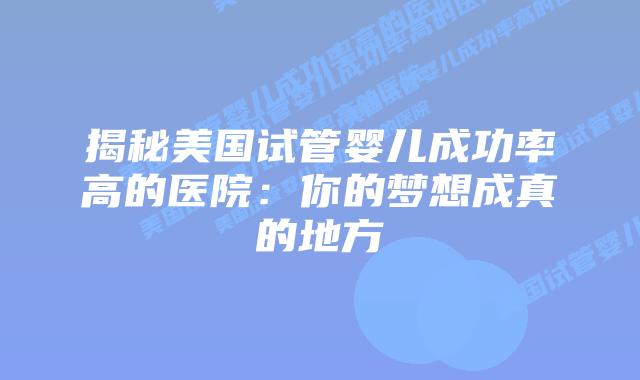 揭秘美国试管婴儿成功率高的医院：你的梦想成真的地方