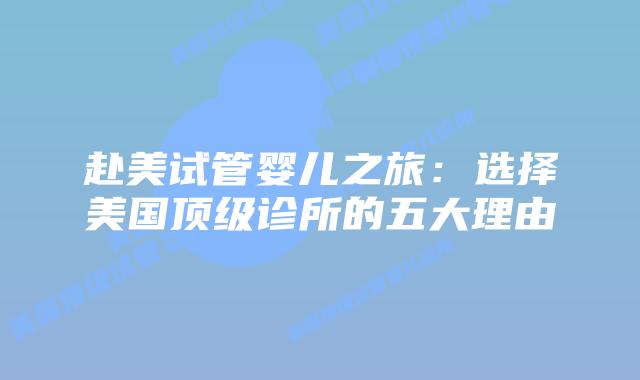 赴美试管婴儿之旅：选择美国顶级诊所的五大理由