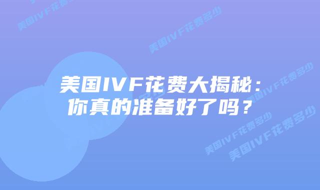 美国IVF花费大揭秘：你真的准备好了吗？