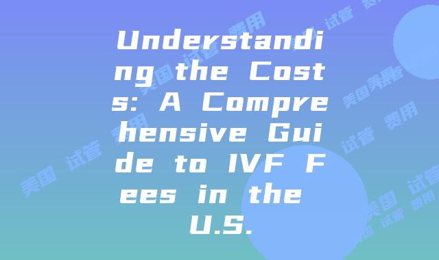 Understanding the Costs: A Comprehensive Guide to IVF Fees in the U.S.