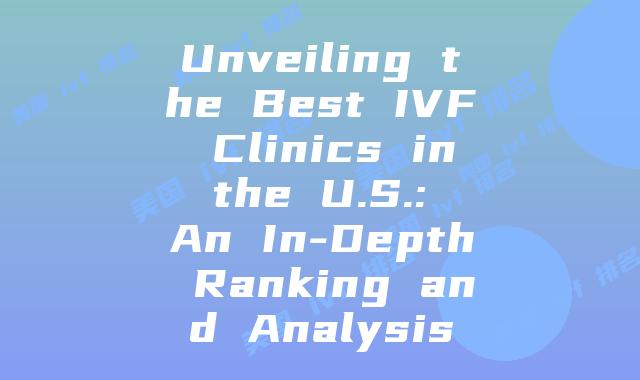 Unveiling the Best IVF Clinics in the U.S.: An In-Depth Ranking and Analysis