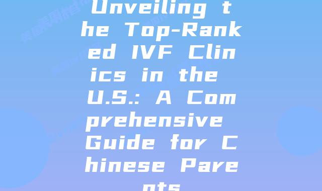 Unveiling the Top-Ranked IVF Clinics in the U.S.: A Comprehensive Guide for Chinese Parents