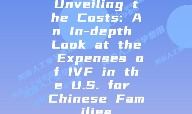 Unveiling the Costs: An In-depth Look at the Expenses of IVF in the U.S. for Chinese Families