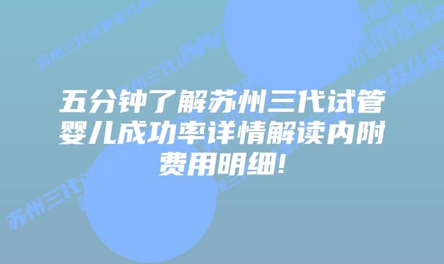 五分钟了解苏州三代试管婴儿成功率详情解读内附费用明细!