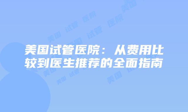 美国试管医院：从费用比较到医生推荐的全面指南