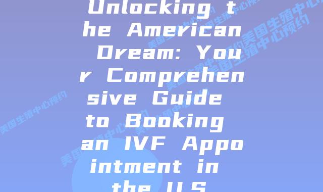 Unlocking the American Dream: Your Comprehensive Guide to Booking an IVF Appointment in the U.S.