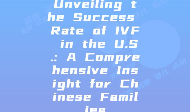 Unveiling the Success Rate of IVF in the U.S.: A Comprehensive Insight for Chinese Families