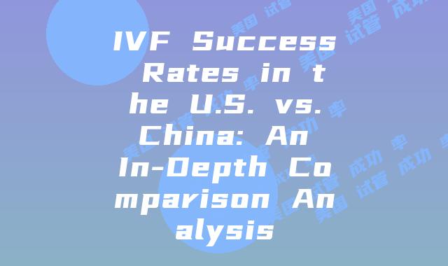IVF Success Rates in the U.S. vs. China: An In-Depth Comparison Analysis