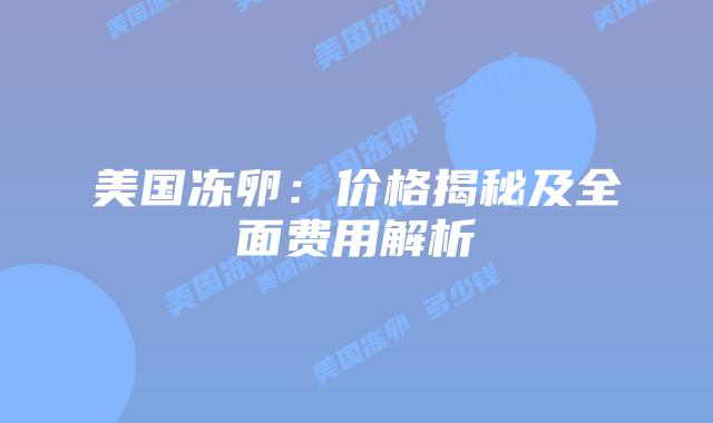 美国冻卵：价格揭秘及全面费用解析