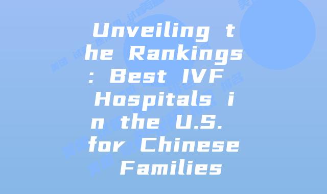 Unveiling the Rankings: Best IVF Hospitals in the U.S. for Chinese Families
