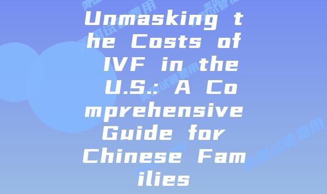 Unmasking the Costs of IVF in the U.S.: A Comprehensive Guide for Chinese Families