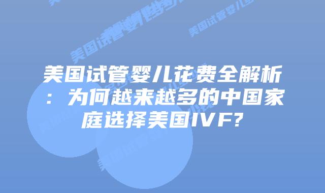 美国试管婴儿花费全解析：为何越来越多的中国家庭选择美国IVF?