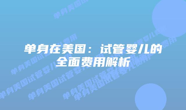 单身在美国：试管婴儿的全面费用解析